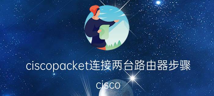 ciscopacket连接两台路由器步骤 cisco packet两个路由器直连怎么配置？